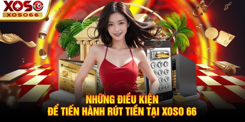Những điều kiện để tiến hành rút tiền tại Xoso 66 Những điều kiện để tiến hành rút tiền tại Xoso 66